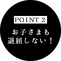 お子さまも退屈しない！