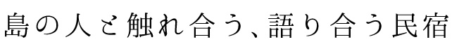 島の人と触れ合う、語り合う民宿