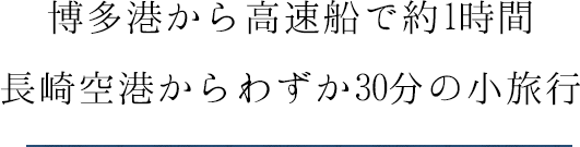 博多港から高速船で約1時間 長崎空港からわずか30分の小旅行