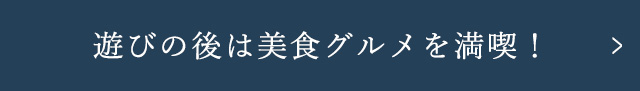 遊びの後は美食グルメを満喫！