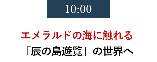 10:00　エメラルドの海に触れる