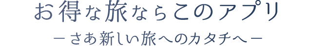 お得な旅ならこのアプリ －さあ新しい旅へのカタチへ－